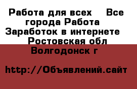 Работа для всех! - Все города Работа » Заработок в интернете   . Ростовская обл.,Волгодонск г.